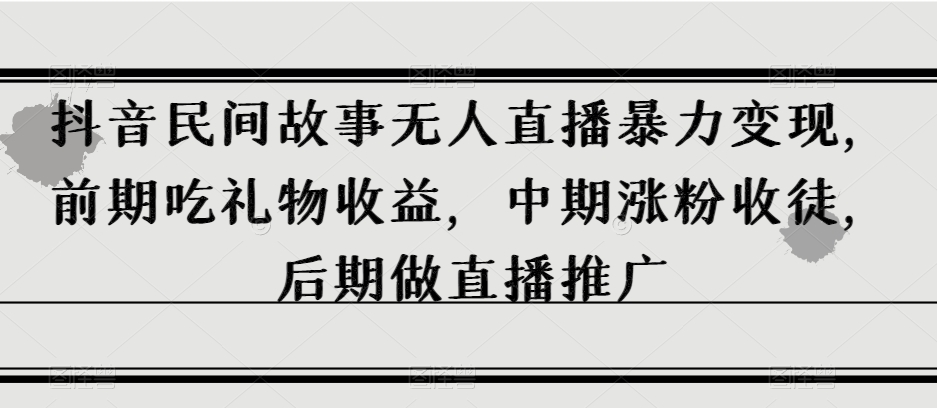 抖音民间故事无人直播暴力变现，前期吃礼物收益，中期涨粉收徒，后期做直播推广【揭秘】-林文副业站
