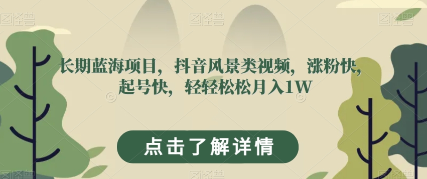 长期蓝海项目，抖音风景类视频，涨粉快，起号快，轻轻松松月入1W【揭秘】-林文副业站