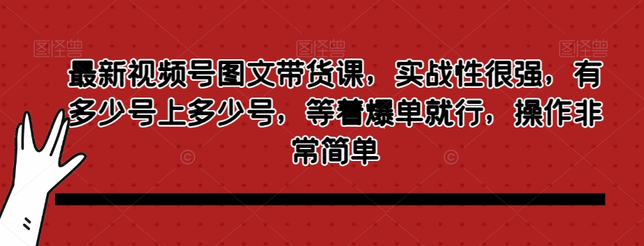 最新视频号图文带货课，实战性很强，有多少号上多少号，等着爆单就行，操作非常简单-林文副业站