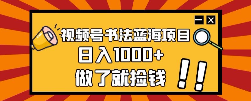 视频号书法蓝海项目，玩法简单，日入1000+【揭秘】-林文副业站