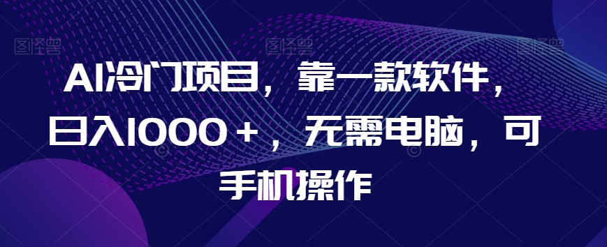 AI冷门项目，靠一款软件，日入1000＋，无需电脑，可手机操作【揭秘】-林文副业站
