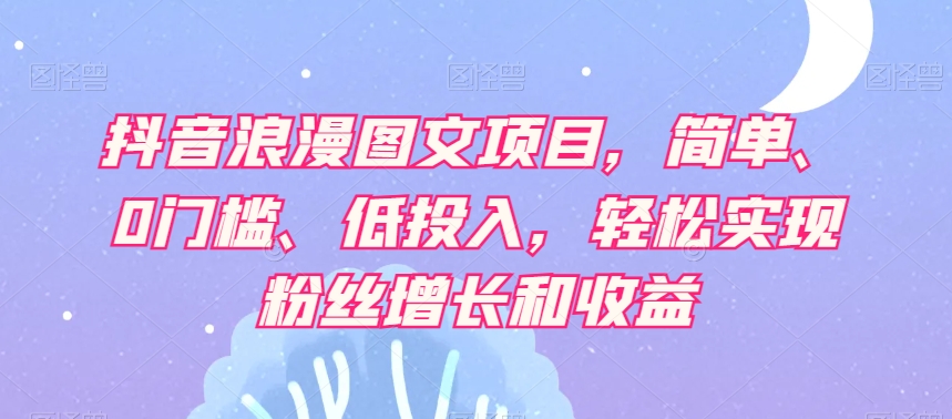 抖音浪漫图文项目，简单、0门槛、低投入，轻松实现粉丝增长和收益-林文副业站
