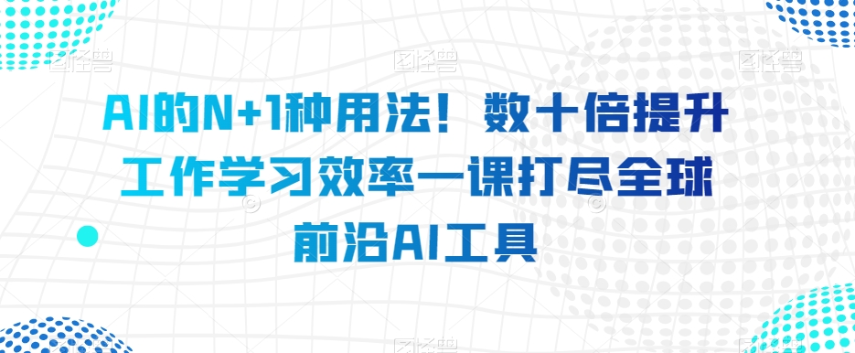 AI的N+1种用法！数十倍提升工作学习效率一课打尽全球前沿AI工具-林文副业站
