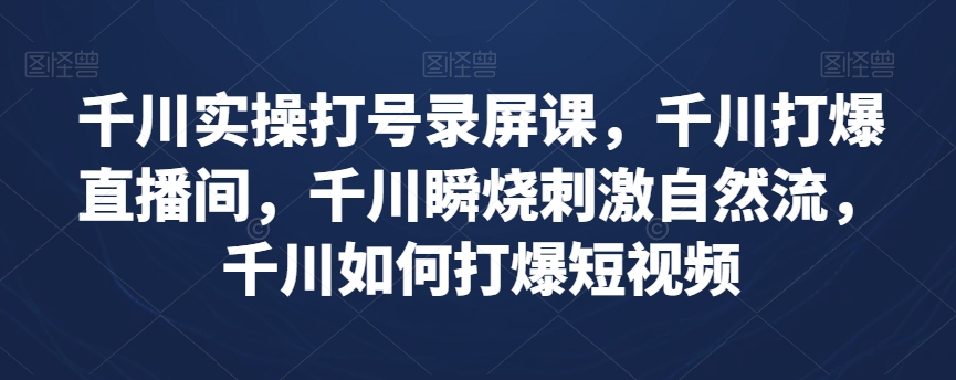 千川实操打号录屏课，千川打爆直播间，千川瞬烧刺激自然流，千川如何打爆短视频-林文副业站