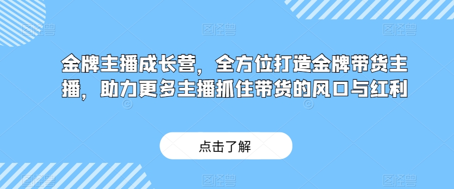 金牌主播成长营，全方位打造金牌带货主播，助力更多主播抓住带货的风口与红利-林文副业站