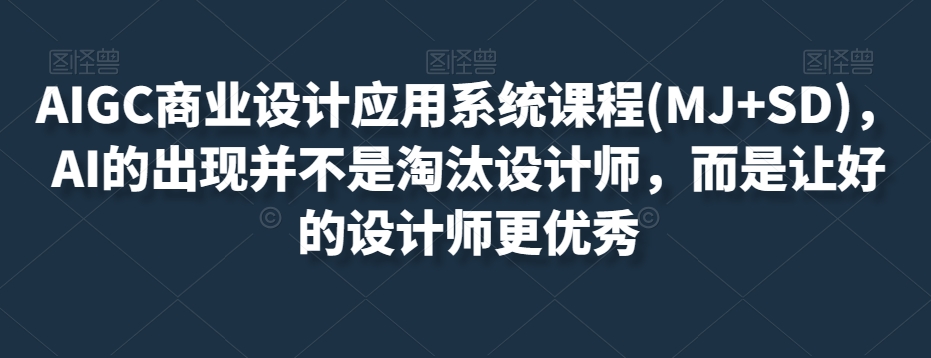 AIGC商业设计应用系统课程(MJ+SD)，AI的出现并不是淘汰设计师，而是让好的设计师更优秀-林文副业站