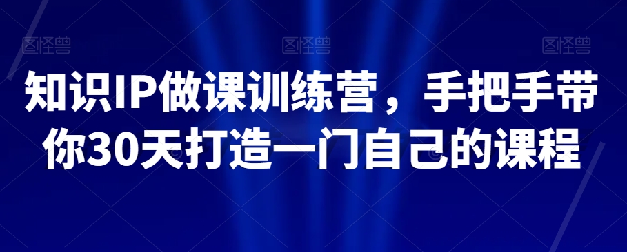 知识IP做课训练营，手把手带你30天打造一门自己的课程-林文副业站