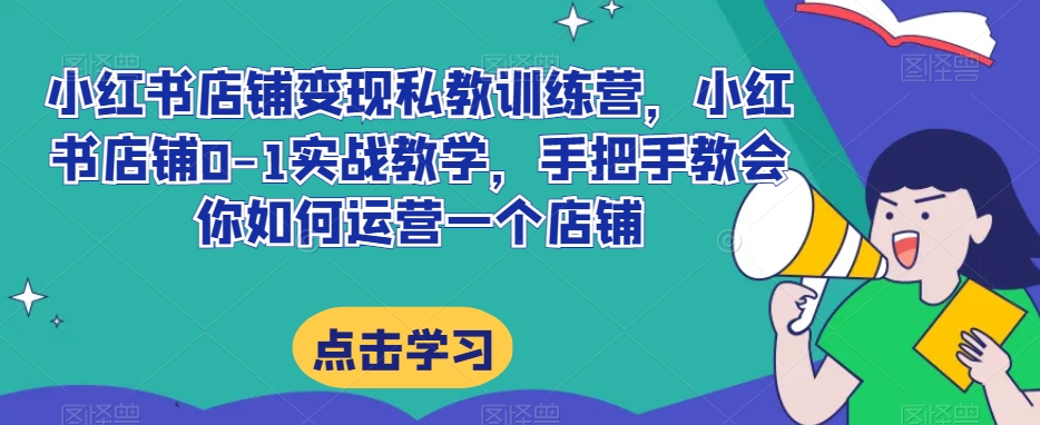 小红书店铺变现私教训练营，小红书店铺0-1实战教学，手把手教会你如何运营一个店铺-林文副业站