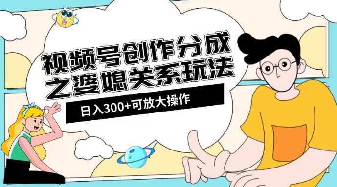 视频号创作分成之婆媳关系玩法【教程+素材渠道】【揭秘】-林文副业站