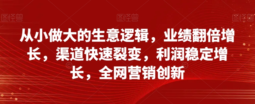 从小做大的生意逻辑，业绩翻倍增长，渠道快速裂变，利润稳定增长，全网营销创新-林文副业站