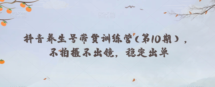 抖音养生号带货训练营(第10期），不拍摄不出镜，稳定出单-林文副业站
