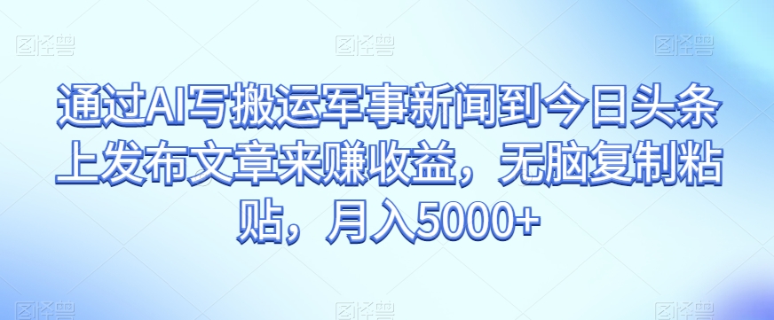 通过AI写搬运军事新闻到今日头条上发布文章来赚收益，无脑复制粘贴，月入5000+【揭秘】-林文副业站