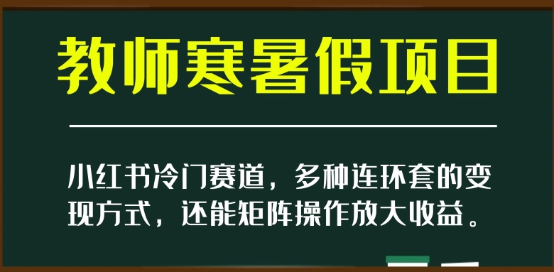 小红书冷门赛道，教师寒暑假项目，多种连环套的变现方式，还能矩阵操作放大收益【揭秘】-林文副业站
