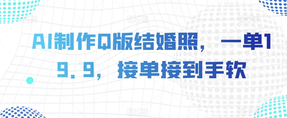 AI制作Q版结婚照，一单19.9，接单接到手软【揭秘】-林文副业站