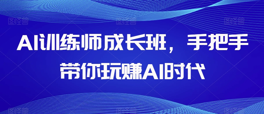 AI训练师成长班，手把手带你玩赚AI时代-林文副业站