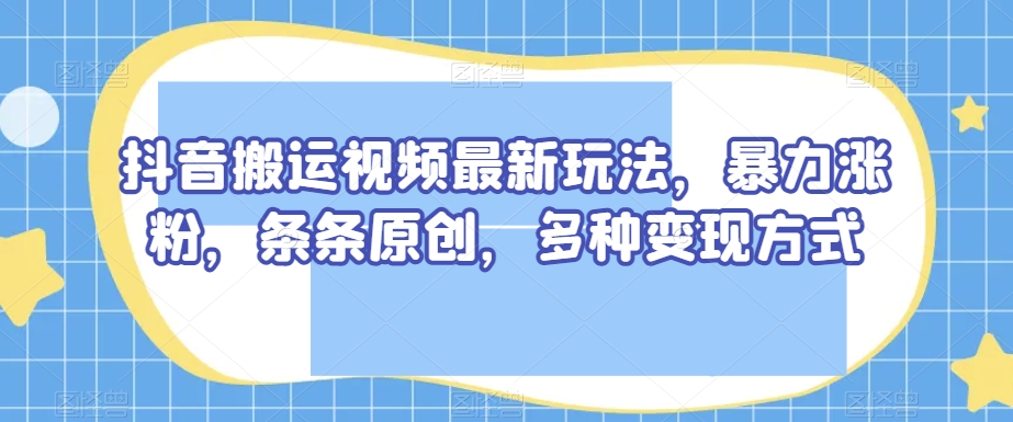 抖音搬运视频最新玩法，暴力涨粉，条条原创，多种变现方式【揭秘】-林文副业站