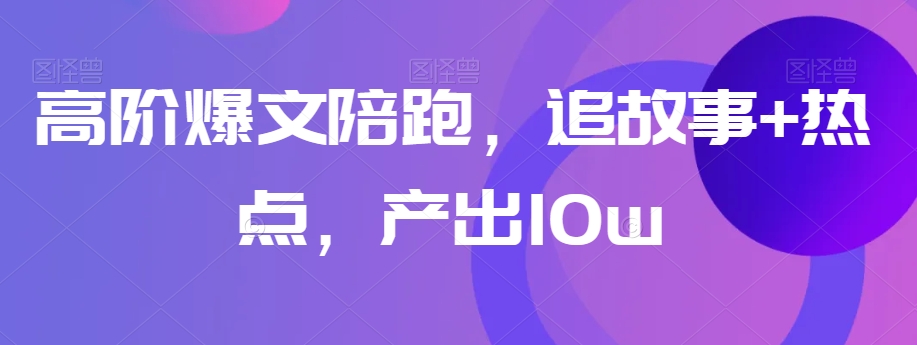 高阶爆文陪跑，追故事+热点，产出10w+-林文副业站