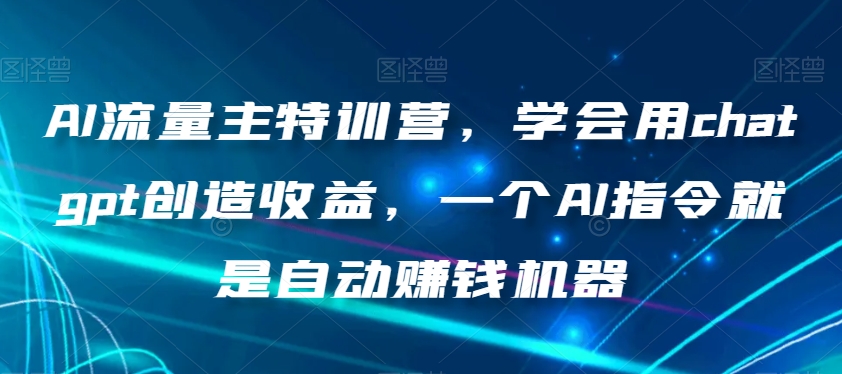 AI流量主特训营，学会用chatgpt创造收益，一个AI指令就是自动赚钱机器-林文副业站
