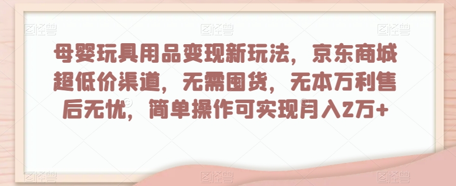 母婴玩具用品变现新玩法，京东商城超低价渠道，简单操作可实现月入2万+【揭秘】-林文副业站