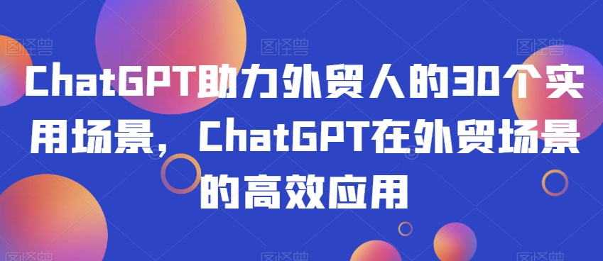 ChatGPT助力外贸人的30个实用场景，ChatGPT在外贸场景的高效应用-林文副业站