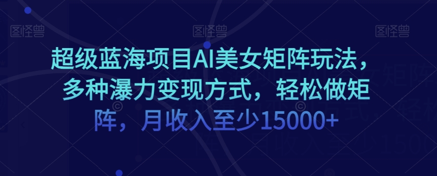 超级蓝海项目AI美女矩阵玩法，多种瀑力变现方式，轻松做矩阵，月收入至少15000+【揭秘】-林文副业站