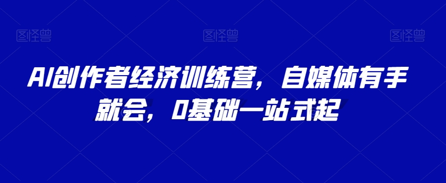 AI创作者经济训练营，自媒体有手就会，0基础一站式起-林文副业站