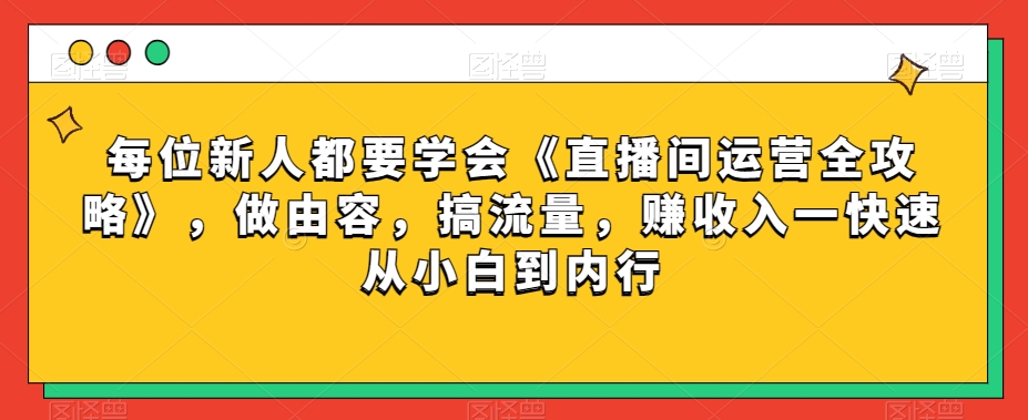 每位新人都要学会《直播间运营全攻略》，做由容，搞流量，赚收入一快速从小白到内行-林文副业站