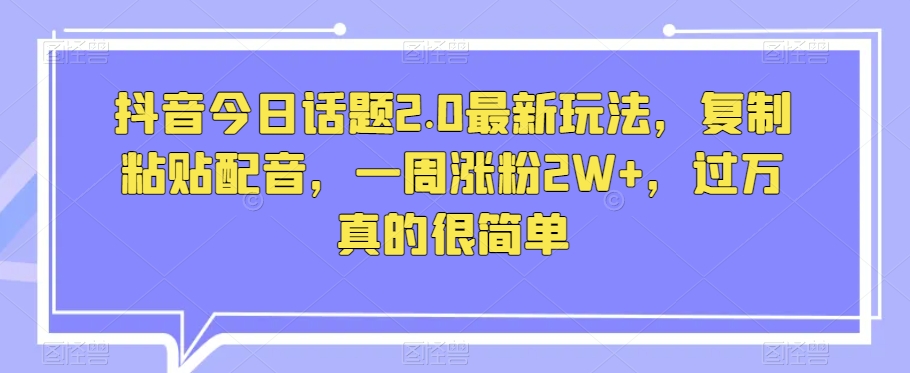 抖音今日话题2.0最新玩法，复制粘贴配音，一周涨粉2W+，过万真的很简单-林文副业站