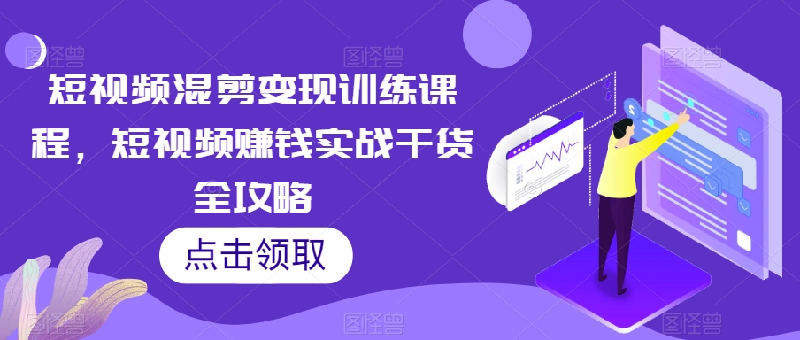 短视频混剪变现训练课程，短视频赚钱实战干货全攻略-林文副业站