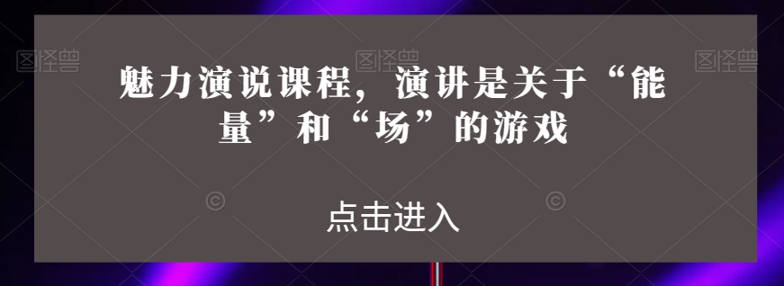 魅力演说课程，演讲是关于“能量”和“场”的游戏-林文副业站