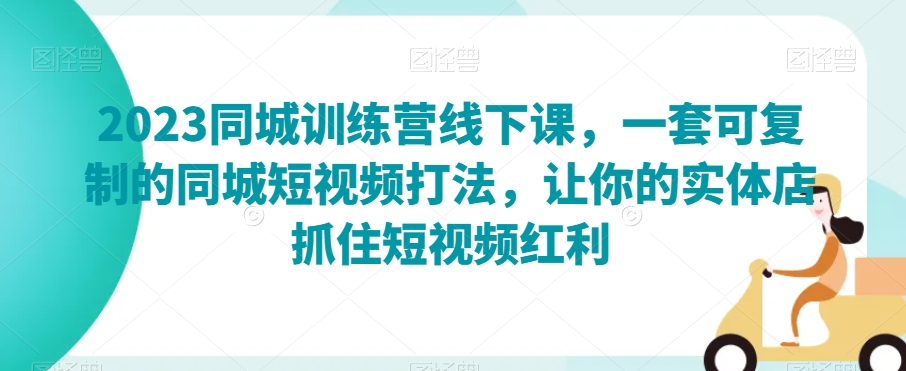 2023同城训练营线下课，一套可复制的同城短视频打法，让你的实体店抓住短视频红利-林文副业站