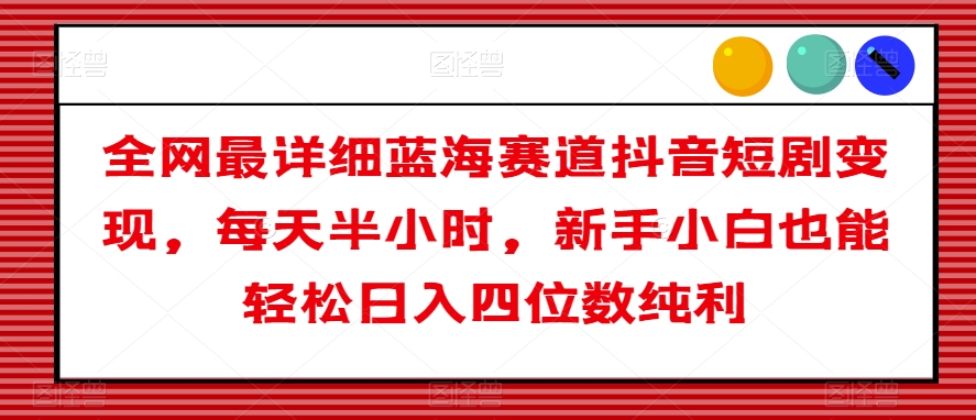 全网最详细蓝海赛道抖音短剧变现，每天半小时，新手小白也能轻松日入四位数纯利【揭秘】-林文副业站
