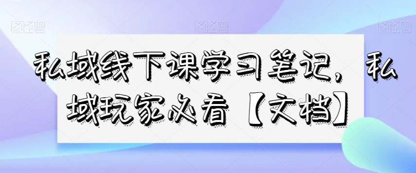 私域线下课学习笔记，​私域玩家必看【文档】-林文副业站