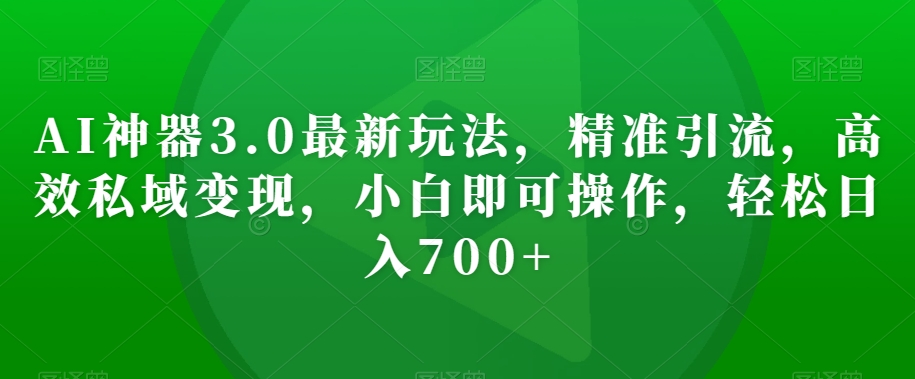 AI神器3.0最新玩法，精准引流，高效私域变现，小白即可操作，轻松日入700+【揭秘】-林文副业站