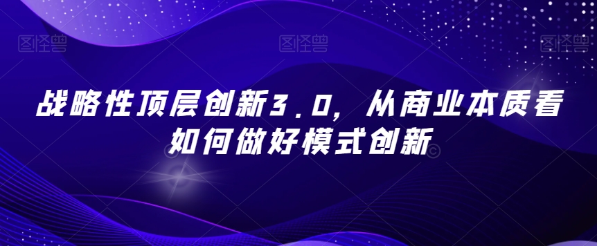战略性顶层创新3.0，从商业本质看如何做好模式创新-林文副业站