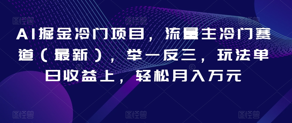 AI掘金冷门项目，流量主冷门赛道（最新），举一反三，玩法单日收益上，轻松月入万元【揭秘】-林文副业站