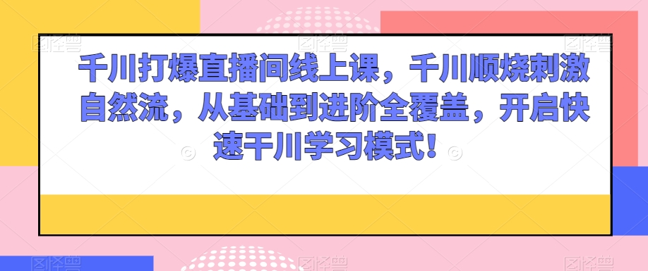 千川打爆直播间线上课，千川顺烧刺激自然流，从基础到进阶全覆盖，开启快速干川学习模式！-林文副业站