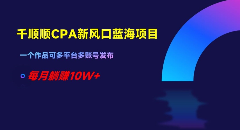 千顺顺CPA新风口蓝海项目，一个作品可多平台多账号发布，每月躺赚10W+【揭秘】-林文副业站