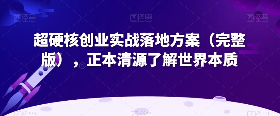 超硬核创业实战落地方案（完整版），正本清源了解世界本质-林文副业站