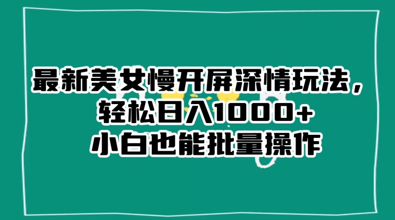 最新美女慢开屏深情玩法，轻松日入1000+小白也能批量操作-林文副业站