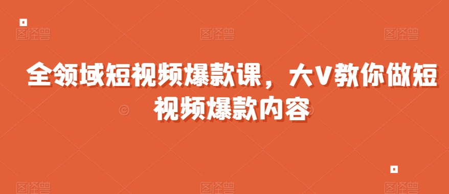 全领域短视频爆款课，全网两千万粉丝大V教你做短视频爆款内容-林文副业站