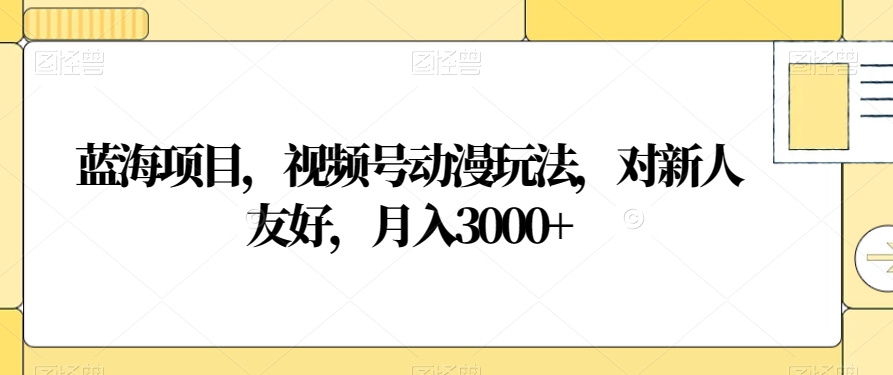 蓝海项目，视频号动漫玩法，对新人友好，月入3000+【揭秘】-林文副业站