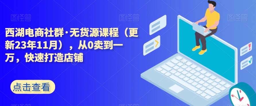 西湖电商社群·无货源课程（更新23年11月），从0卖到一万，快速打造店铺-林文副业站