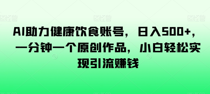 AI助力健康饮食账号，日入500+，一分钟一个原创作品，小白轻松实现引流赚钱【揭秘】-林文副业站