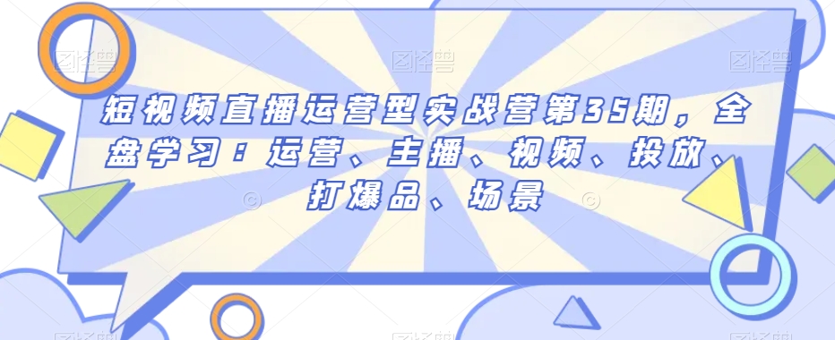 短视频直播运营型实战营第35期，全盘学习：运营、主播、视频、投放、打爆品、场景-林文副业站