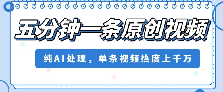 五分钟一条原创视频，纯AI处理，单条视频热度上千万【揭秘】-林文副业站