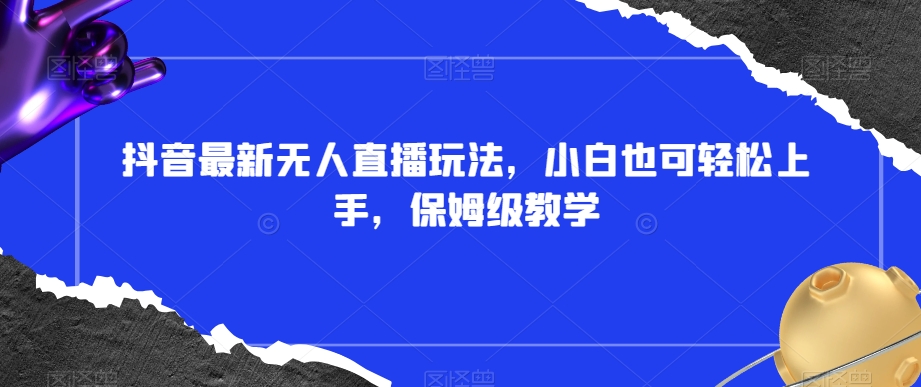 抖音最新无人直播玩法，小白也可轻松上手，保姆级教学，附所有素材+插件【揭秘】-林文副业站