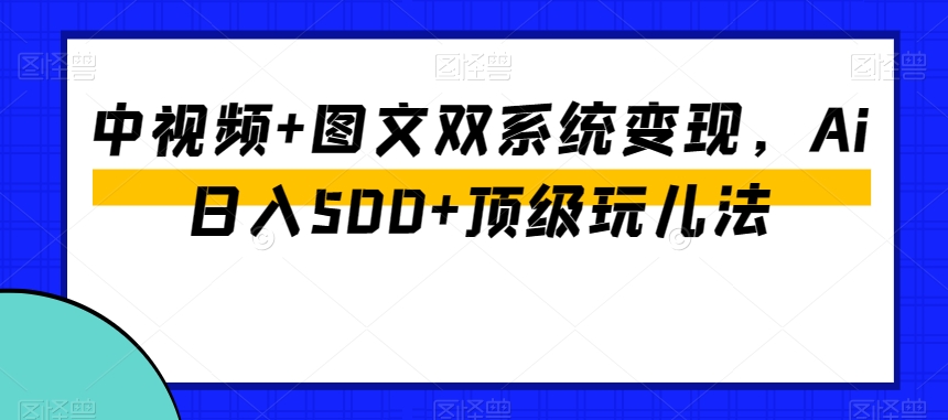 中视频+图文双系统变现，Ai日入500+顶级玩儿法-林文副业站
