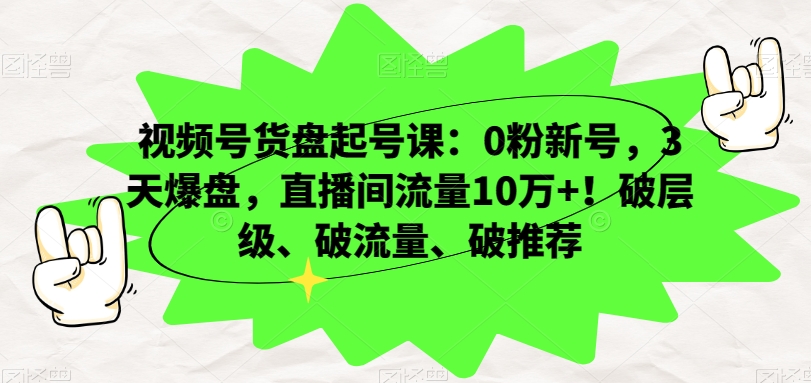 视频号货盘起号课：0粉新号，3天爆盘，直播间流量10万+！破层级、破流量、破推荐-林文副业站