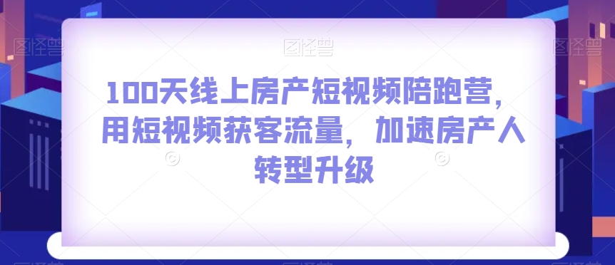 100天线上房产短视频陪跑营，用短视频获客流量，加速房产人转型升级-林文副业站
